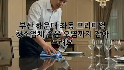부산 해운대 좌동 프리미엄 청소업체: 숨은 오염까지 잡아 드려요!