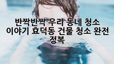 ✨ 반짝반짝 우리 동네 청소 이야기: 효덕동 건물 청소 완전 정복! 🧹
